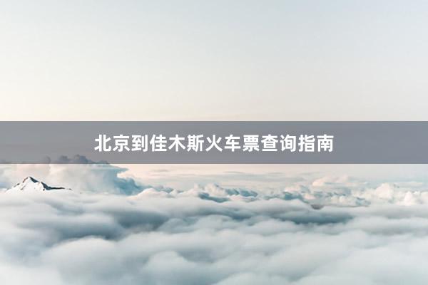 北京到佳木斯火车票查询指南