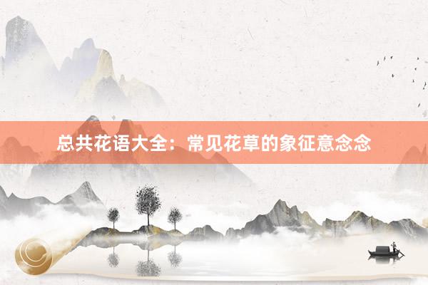 总共花语大全：常见花草的象征意念念