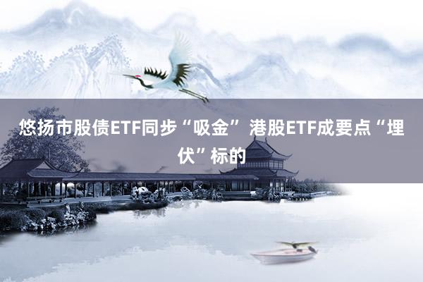 悠扬市股债ETF同步“吸金” 港股ETF成要点“埋伏”标的